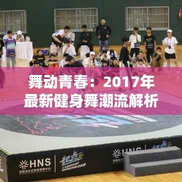 舞动青春:2017年最新健身舞潮流解析