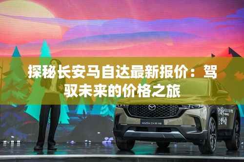 探秘长安马自达最新报价:驾驭未来的价格之旅
