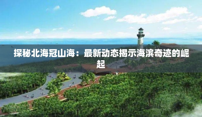 探秘北海冠山海:最新动态揭示海滨奇迹的崛起