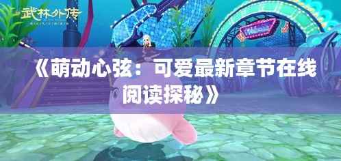 《萌动心弦:可爱最新章节在线阅读探秘》