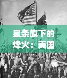 星条旗下的烽火:美国战事的热点解析