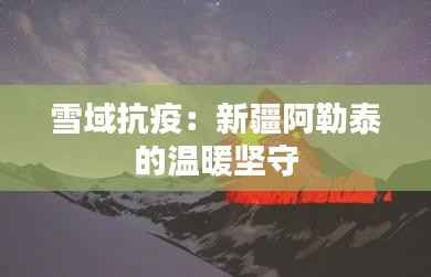 雪域抗疫:新疆阿勒泰的温暖坚守