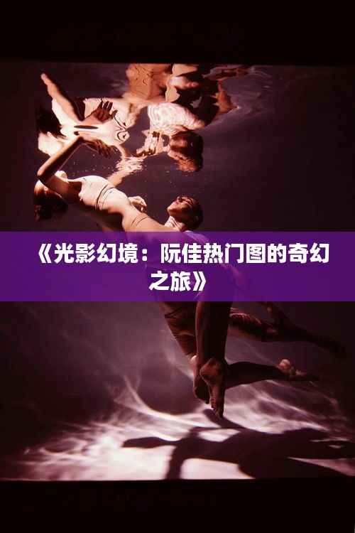 《光影幻境:阮佳热门图的奇幻之旅》