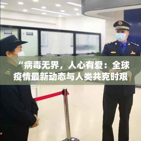 “病毒无界,人心有爱:全球疫情最新动态与人类共克时艰的温情瞬间”