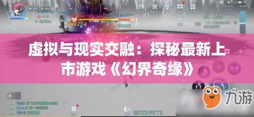 虚拟与现实交融:探秘最新上市游戏《幻界奇缘》