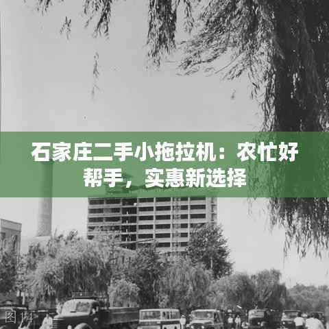 石家庄二手小拖拉机:农忙好帮手,实惠新选择