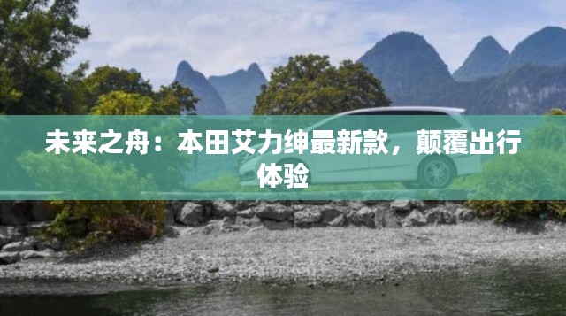 未来之舟:本田艾力绅最新款,颠覆出行体验