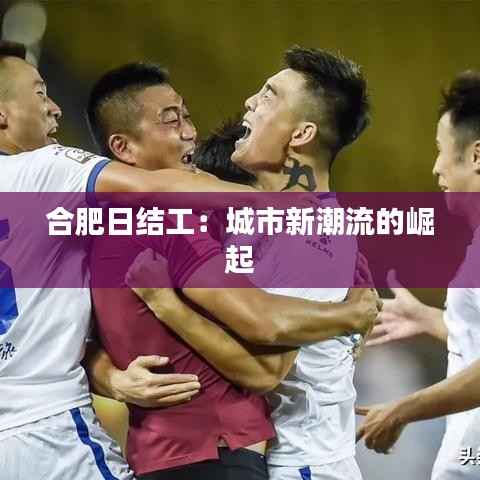 合肥日结工:城市新潮流的崛起