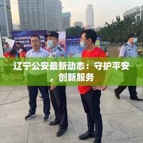辽宁公安最新动态:守护平安,创新服务