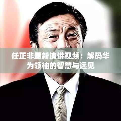 任正非最新演讲视频:解码华为领袖的智慧与远见