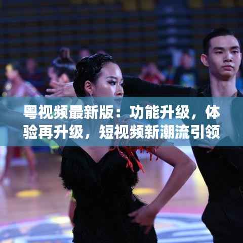 粤视频最新版:功能升级,体验再升级,短视频新潮流引领者