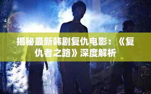 揭秘最新韩剧复仇电影:《复仇者之路》深度解析