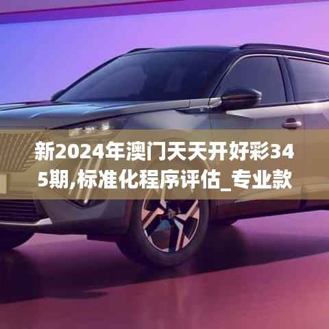 新2024年澳门天天开好彩345期,标准化程序评估_专业款18.621
