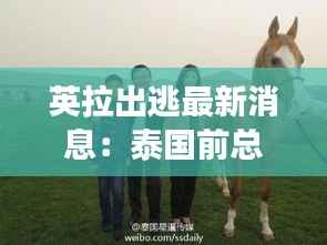 英拉出逃最新消息:泰国前总理的神秘旅程