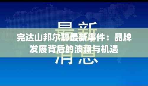 完达山邦尔聪最新事件:品牌发展背后的波澜与机遇