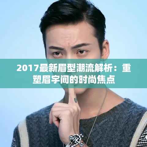 2017最新眉型潮流解析:重塑眉宇间的时尚焦点