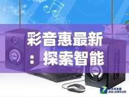 彩音惠最新:探索智能音响的无限可能