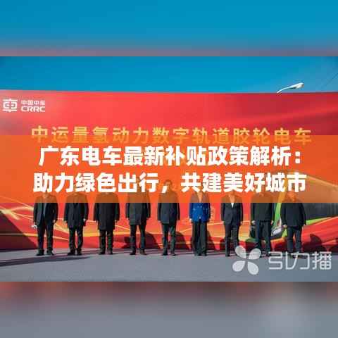 广东电车最新补贴政策解析:助力绿色出行,共建美好城市