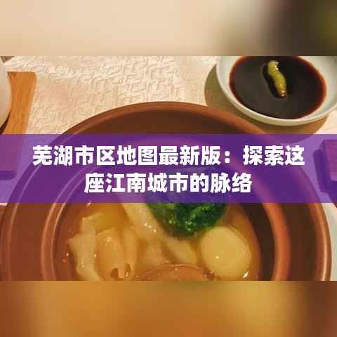 芜湖市区地图最新版:探索这座江南城市的脉络