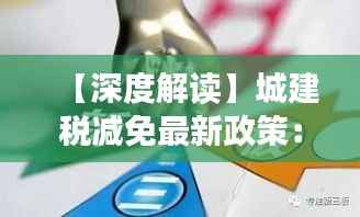 【深度解读】城建税减免最新政策：企业减负新篇章