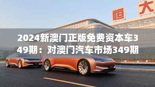 2024新澳门正版免费资本车349期：对澳门汽车市场349期走势的深度思考