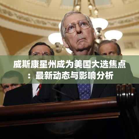 威斯康星州成为美国大选焦点:最新动态与影响分析