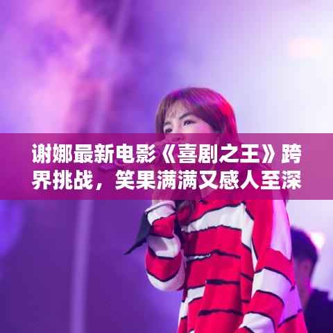 谢娜最新电影《喜剧之王》跨界挑战,笑果满满又感人至深