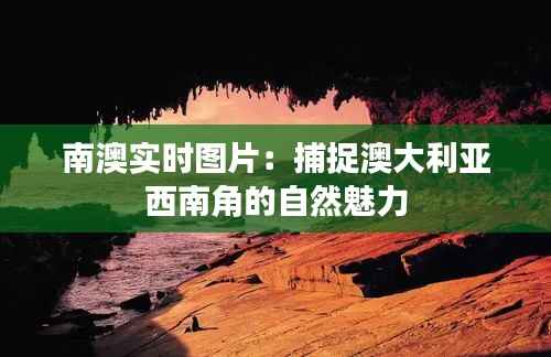 南澳实时图片:捕捉澳大利亚西南角的自然魅力