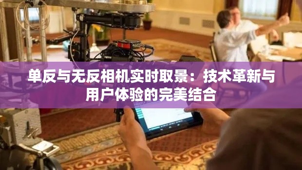 单反与无反相机实时取景:技术革新与用户体验的完美结合