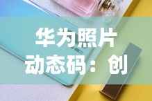 华为照片动态码:创新科技为摄影生活添彩