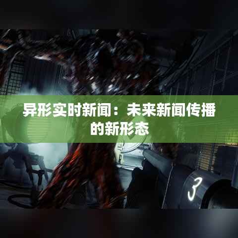 异形实时新闻:未来新闻传播的新形态