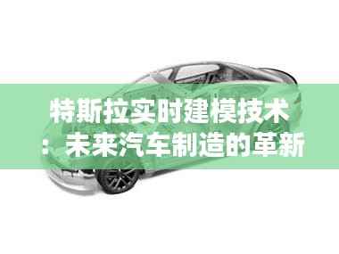 特斯拉实时建模技术:未来汽车制造的革新之路