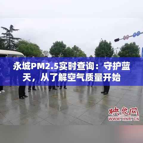 永城PM2.5实时查询:守护蓝天,从了解空气质量开始