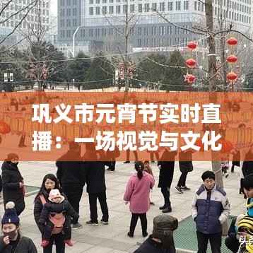 巩义市元宵节实时直播:一场视觉与文化的盛宴