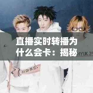 直播实时转播为什么会卡:揭秘网络与技术的挑战