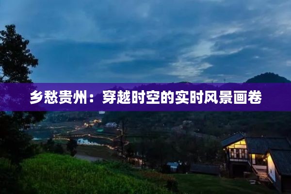 乡愁贵州:穿越时空的实时风景画卷