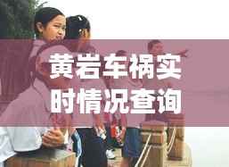黄岩车祸实时情况查询:全方位了解事故动态