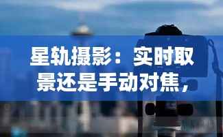 星轨摄影:实时取景还是手动对焦,哪种方式更胜一筹?