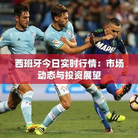 西班牙今日实时行情:市场动态与投资展望