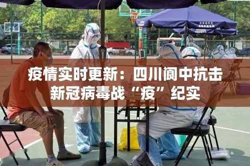 疫情实时更新:四川阆中抗击新冠病毒战“疫”纪实