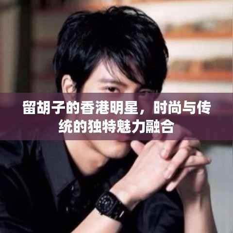 留胡子的香港明星,时尚与传统的独特魅力融合