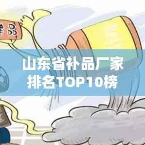 山东省补品厂家排名TOP10榜单揭晓！