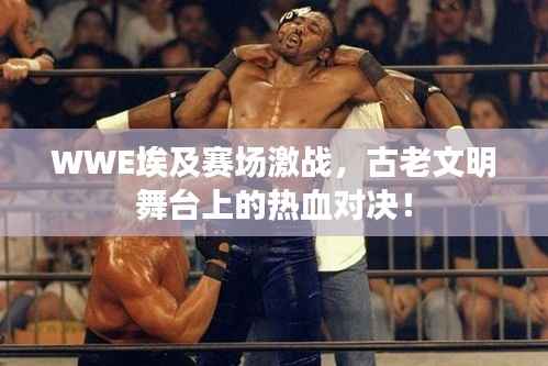 WWE埃及赛场激战，古老文明舞台上的热血对决！