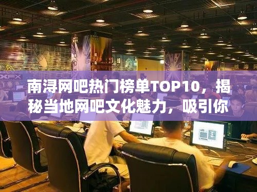 南浔网吧热门榜单TOP10,揭秘当地网吧文化魅力,吸引你的不只是游戏!