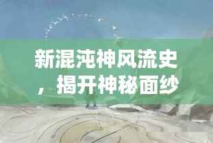新混沌神风流史,揭开神秘面纱,探寻百度下的无尽魅力