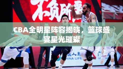 CBA全明星阵容揭晓，篮球盛宴星光璀璨