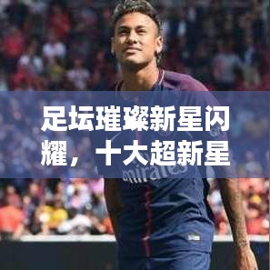 足坛璀璨新星闪耀，十大超新星排名榜单
