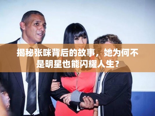 揭秘张咪背后的故事,她为何不是明星也能闪耀人生?