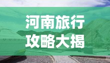 河南旅行攻略大揭秘,游玩指南与避雷宝典