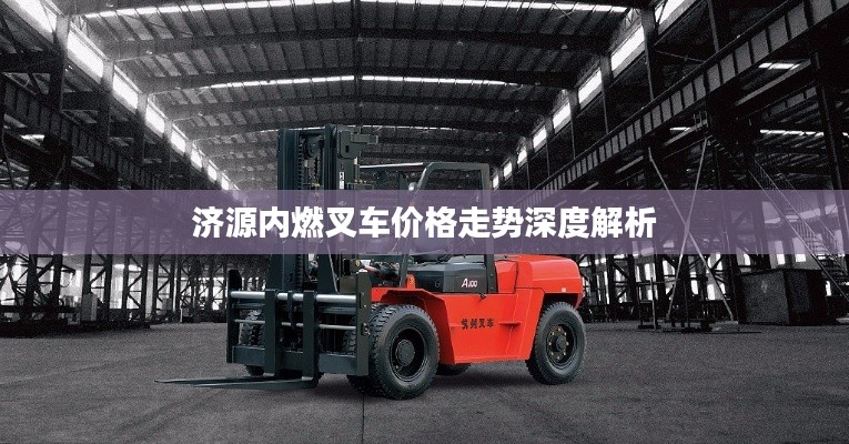 济源内燃叉车价格走势深度解析